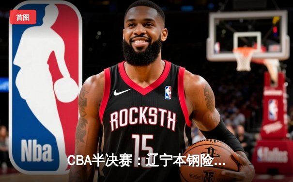 CBA半决赛：辽宁本钢险胜浙江稠州，郭艾伦狂砍38分率队逆转