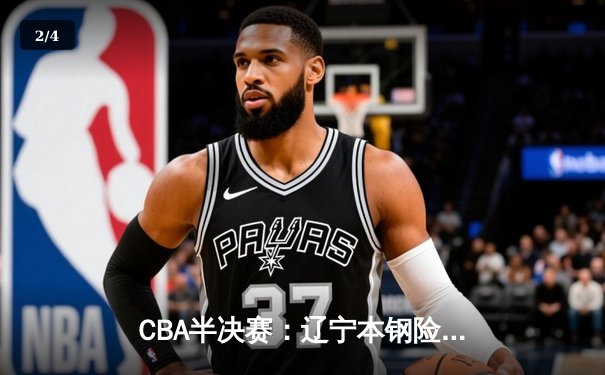 CBA半决赛：辽宁本钢险胜浙江稠州，郭艾伦狂砍38分率队逆转 - 2