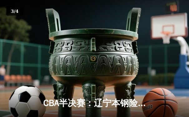 CBA半决赛：辽宁本钢险胜浙江稠州，郭艾伦狂砍38分率队逆转 - 3