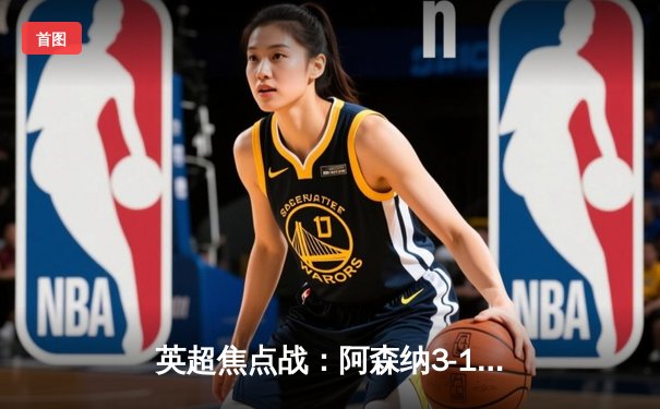 英超焦点战：阿森纳3-1力克曼联，萨卡传射建功锁定胜局