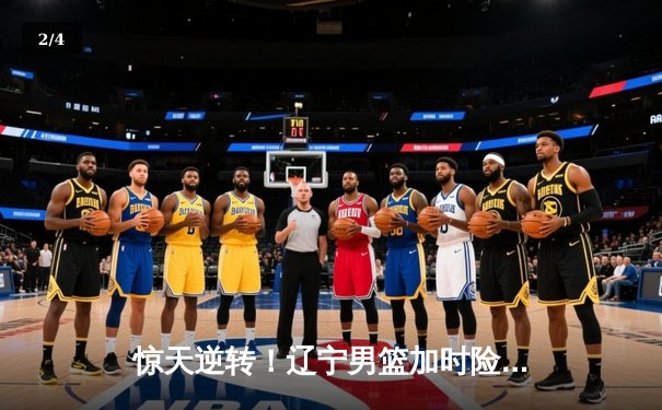 惊天逆转！辽宁男篮加时险胜广东，总决赛悬念延续 - 2