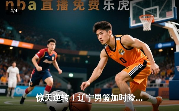 惊天逆转！辽宁男篮加时险胜广东，总决赛悬念延续 - 4