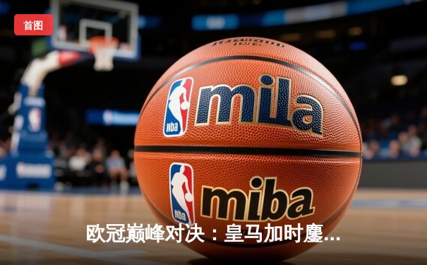 欧冠巅峰对决：皇马加时鏖战3-2力克拜仁，本泽马双响维尼修斯绝杀