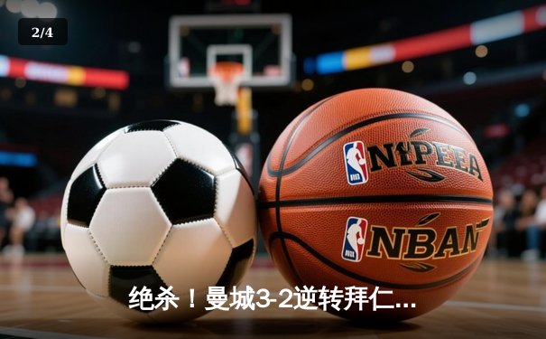绝杀！曼城3-2逆转拜仁，哈兰德双响主宰欧冠巅峰对决 - 2
