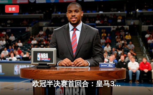 欧冠半决赛首回合：皇马3-1拜仁，贝林厄姆传射闪耀伯纳乌