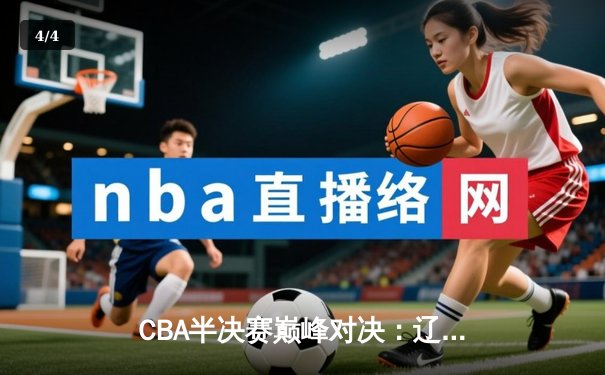 CBA半决赛巅峰对决：辽宁本钢加时险胜广东宏远，赵继伟35分创生涯新高 - 4