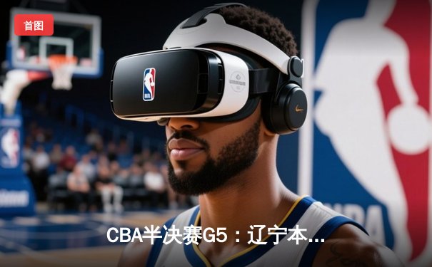 CBA半决赛G5：辽宁本钢加时逆转广东宏远 赵继伟35+9+8率队挺进总决赛