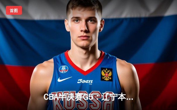 CBA半决赛G5：辽宁本钢加时逆转广东宏远 赵继伟35+9+8率队挺进总决赛