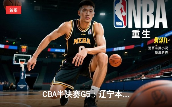 CBA半决赛G5：辽宁本钢加时逆转广东宏远 赵继伟35+9+8率队挺进总决赛