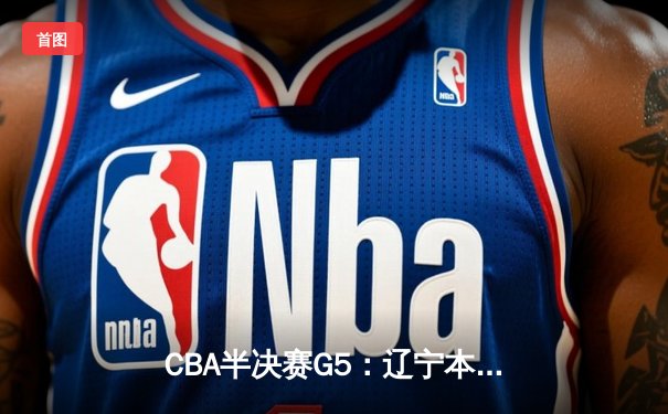 CBA半决赛G5：辽宁本钢加时逆转广东宏远 赵继伟35+9+8率队挺进总决赛
