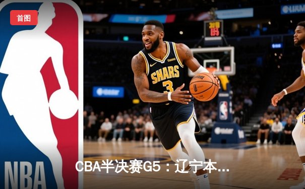 CBA半决赛G5：辽宁本钢加时逆转广东宏远 赵继伟35+9+8率队挺进总决赛