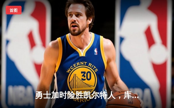 勇士加时险胜凯尔特人，库里狂砍43分率队完成20分惊天逆转